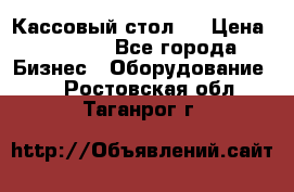 Кассовый стол ! › Цена ­ 5 000 - Все города Бизнес » Оборудование   . Ростовская обл.,Таганрог г.